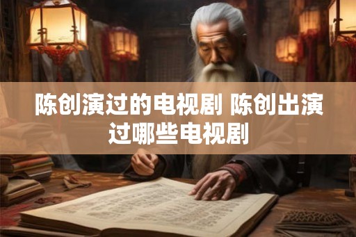 陈创演过的电视剧 陈创出演过哪些电视剧