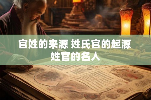 官姓的来源 姓氏官的起源 姓官的名人