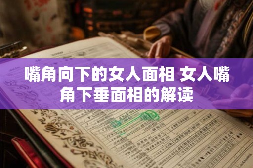 嘴角向下的女人面相 女人嘴角下垂面相的解读 嘴角向下的女人面相 女人嘴角下垂面相的解读