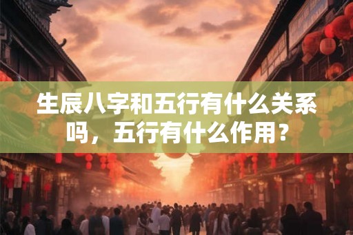 生辰八字和五行有什么关系吗，五行有什么作用？