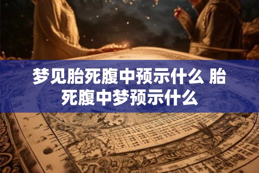 梦见胎死腹中预示什么 胎死腹中梦预示什么 梦见胎死腹中预示什么 胎死腹中梦预示什么