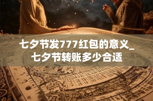 七夕节发777红包的意义_七夕节转账多少合适