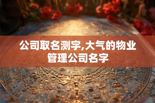 公司取名测字,大气的物业管理公司名字 公司取名测字,大气的物业管理公司名字