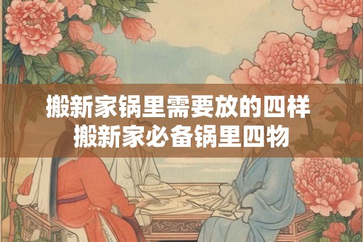 搬新家锅里需要放的四样 搬新家必备锅里四物 搬新家锅里需要放的四样 搬新家必备锅里四物