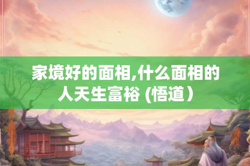 家境好的面相,什么面相的人天生富裕 (悟道）