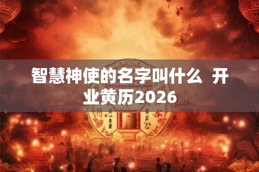 智慧神使的名字叫什么  开业黄历2026