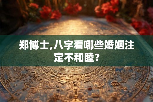 郑博士,八字看哪些婚姻注定不和睦? 郑博士,八字看哪些婚姻注定不和睦?