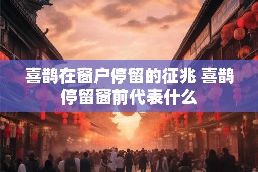 喜鹊在窗户停留的征兆 喜鹊停留窗前代表什么