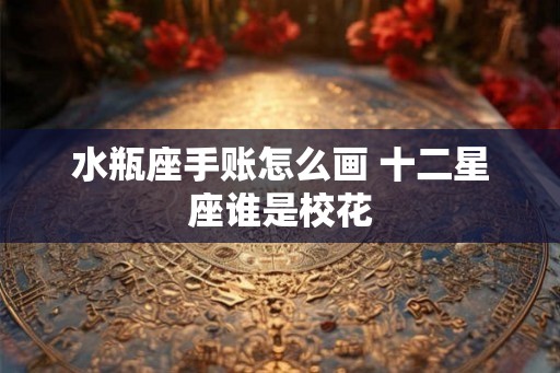 水瓶座手账怎么画 十二星座谁是校花