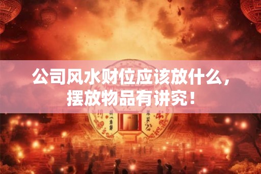 公司风水财位应该放什么，摆放物品有讲究！