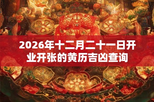 2026年十二月二十一日开业开张的黄历吉凶查询