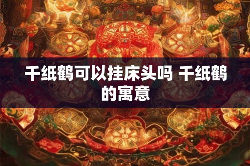 千纸鹤可以挂床头吗 千纸鹤的寓意 千纸鹤可以挂床头吗 千纸鹤的寓意