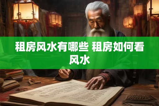 租房风水有哪些 租房如何看风水 租房风水有哪些 租房如何看风水