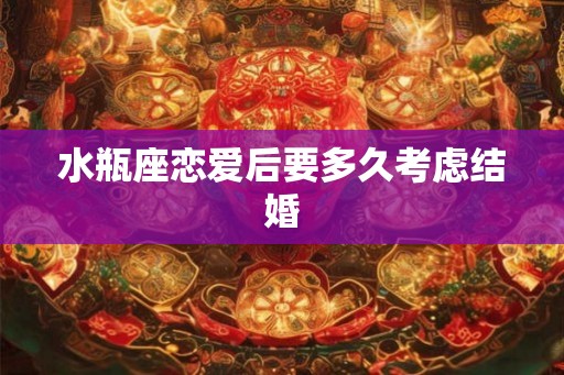 水瓶座恋爱后要多久考虑结婚