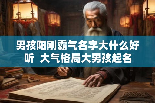 男孩阳刚霸气名字大什么好听 大气格局大男孩起名 男孩阳刚霸气名字大什么好听 大气格局大男孩起名