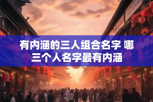 有内涵的三人组合名字 哪三个人名字最有内涵