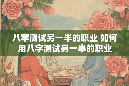 八字测试另一半的职业 如何用八字测试另一半的职业