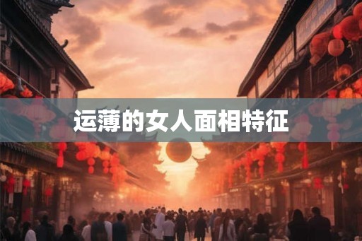运薄的女人面相特征 运薄的女人面相特征
