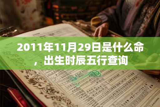2011年11月29日是什么命,出生时辰五行查询 2011年11月29日是什么命,出生时辰五行查询
