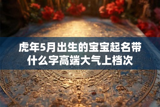 虎年5月出生的宝宝起名带什么字高端大气上档次