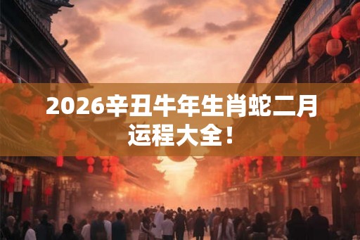 2026辛丑牛年生肖蛇二月运程大全！
