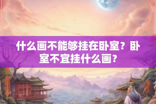 什么画不能够挂在卧室？卧室不宜挂什么画？