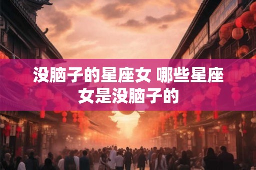 没脑子的星座女 哪些星座女是没脑子的