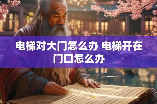 电梯对大门怎么办 电梯开在门口怎么办 电梯对大门怎么办 电梯开在门口怎么办