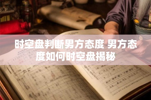 时空盘判断男方态度 男方态度如何时空盘揭秘 时空盘判断男方态度 男方态度如何时空盘揭秘