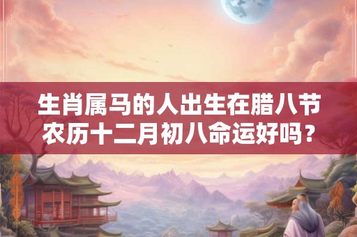 生肖属马的人出生在腊八节农历十二月初八命运好吗？