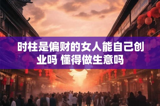 时柱是偏财的女人能自己创业吗 懂得做生意吗