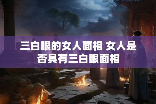 三白眼的女人面相 女人是否具有三白眼面相