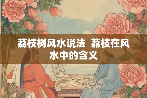 荔枝树风水说法 荔枝在风水中的含义 荔枝树风水说法 荔枝在风水中的含义