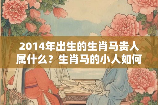 2014年出生的生肖马贵人属什么？生肖马的小人如何化解？