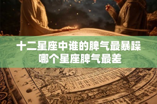 十二星座中谁的脾气最暴躁 哪个星座脾气最差