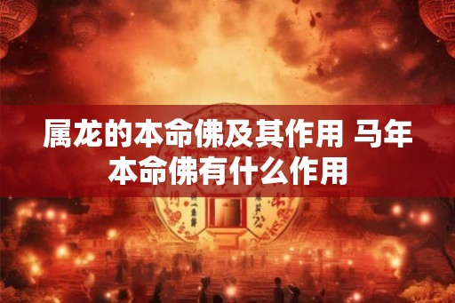 属龙的本命佛及其作用 马年本命佛有什么作用 属龙的本命佛及其作用 马年本命佛有什么作用