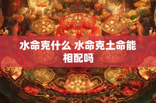 水命克什么 水命克土命能相配吗