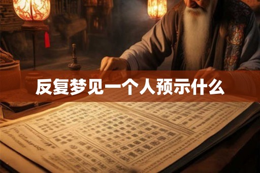 反复梦见一个人预示什么 反复梦见一个人预示什么