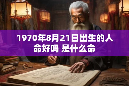 1970年8月21日出生的人命好吗 是什么命