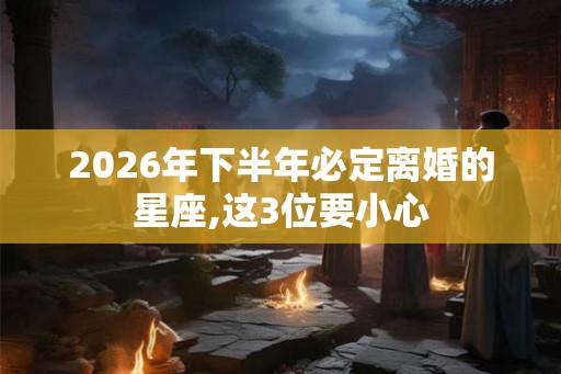 2026年下半年必定离婚的星座,这3位要小心