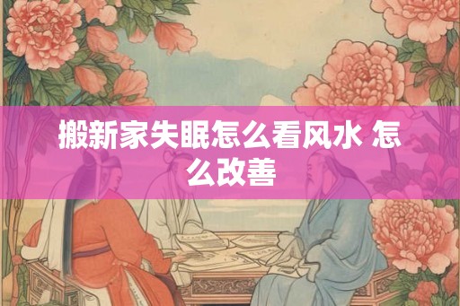 搬新家失眠怎么看风水 怎么改善 搬新家失眠怎么看风水 怎么改善