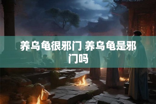 养乌龟很邪门 养乌龟是邪门吗