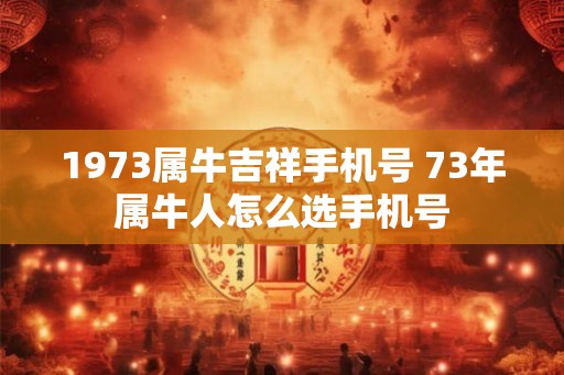 1973属牛吉祥手机号 73年属牛人怎么选手机号