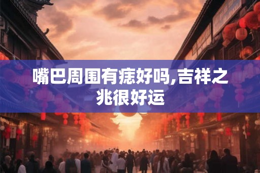 嘴巴周围有痣好吗,吉祥之兆很好运 嘴巴周围有痣好吗,吉祥之兆很好运