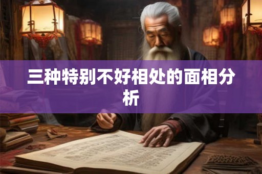 三种特别不好相处的面相分析