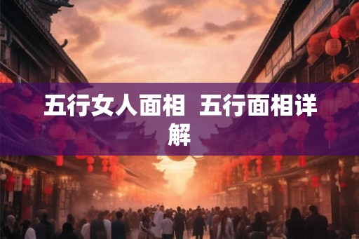 五行女人面相 五行面相详解 五行女人面相 五行面相详解