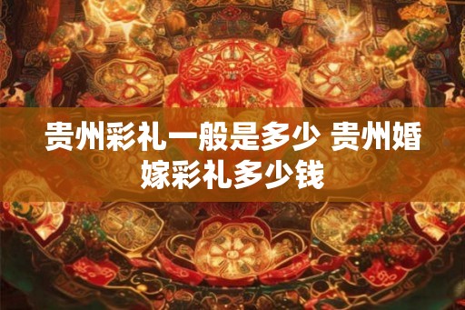 贵州彩礼一般是多少 贵州婚嫁彩礼多少钱