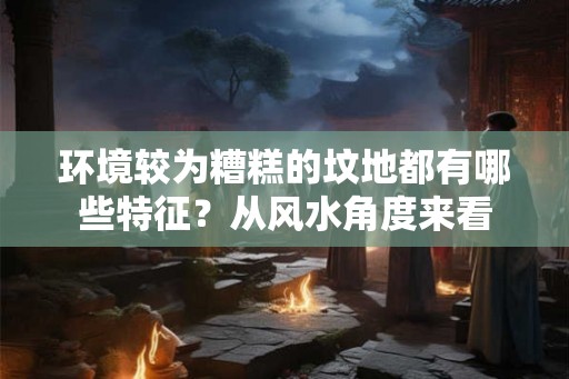 环境较为糟糕的坟地都有哪些特征？从风水角度来看