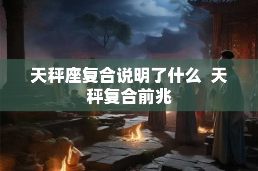 天秤座复合说明了什么  天秤复合前兆
