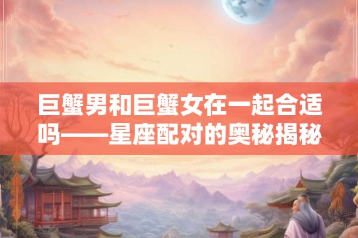 巨蟹男和巨蟹女在一起合适吗——星座配对的奥秘揭秘